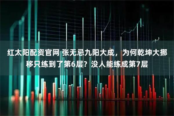 红太阳配资官网 张无忌九阳大成，为何乾坤大挪移只练到了第6层？没人能练成第7层