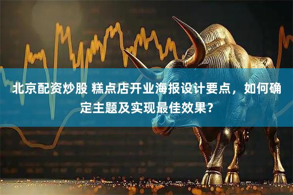 北京配资炒股 糕点店开业海报设计要点，如何确定主题及实现最佳效果？