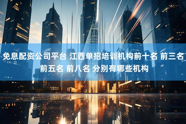免息配资公司平台 江西单招培训机构前十名 前三名 前五名 前八名 分别有哪些机构