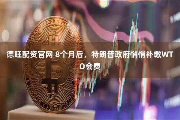 德旺配资官网 8个月后，特朗普政府悄悄补缴WTO会费