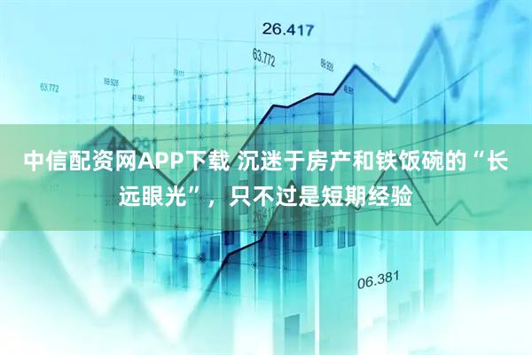 中信配资网APP下载 沉迷于房产和铁饭碗的“长远眼光”，只不过是短期经验