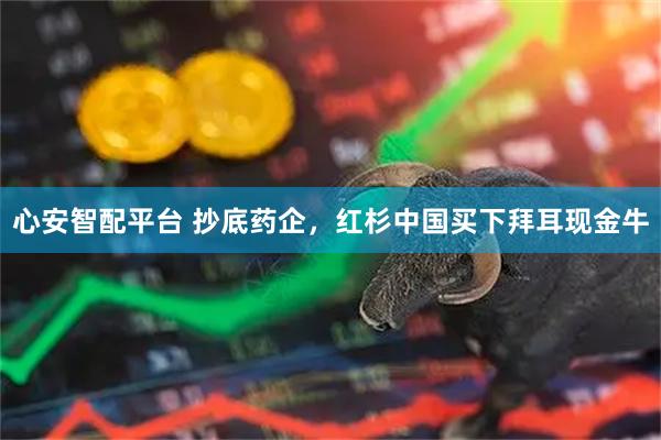 心安智配平台 抄底药企，红杉中国买下拜耳现金牛