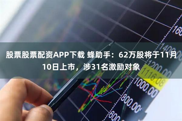 股票股票配资APP下载 蜂助手：62万股将于11月10日上市，涉31名激励对象