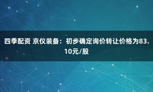 四季配资 京仪装备:初步确定询价转让价格为83.10元/股