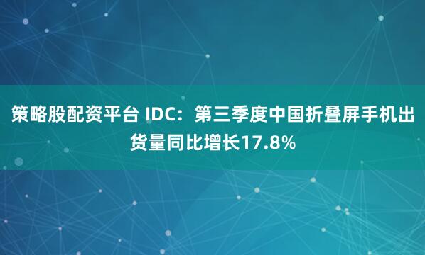 策略股配资平台 IDC：第三季度中国折叠屏手机出货量同比增长17.8%