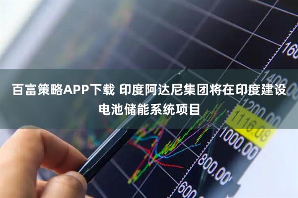 百富策略APP下载 印度阿达尼集团将在印度建设电池储能系统项目