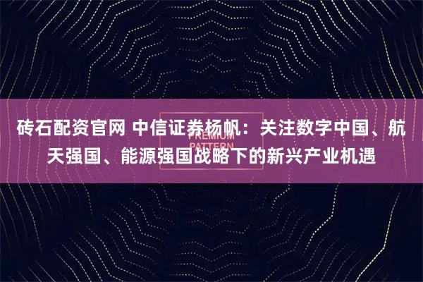 砖石配资官网 中信证券杨帆：关注数字中国、航天强国、能源强国战略下的新兴产业机遇