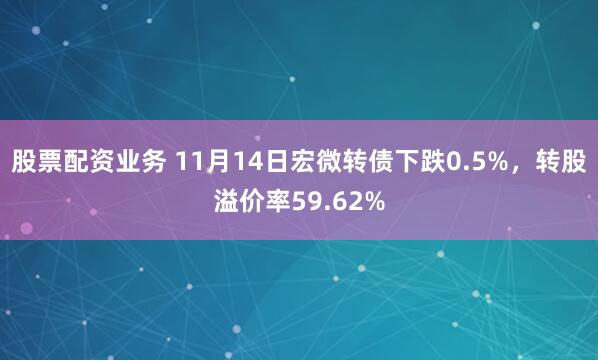 股票配资业务 11月14日宏微转债下跌0.5%，转股溢价率59.62%