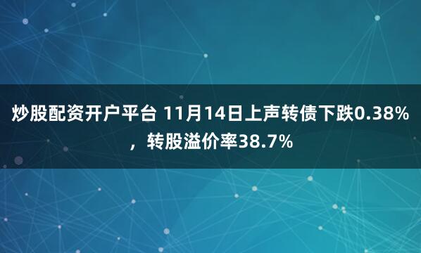 炒股配资开户平台 11月14日上声转债下跌0.38%，转股溢价率38.7%
