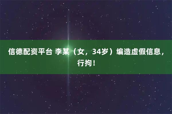信德配资平台 李某（女，34岁）编造虚假信息，行拘！
