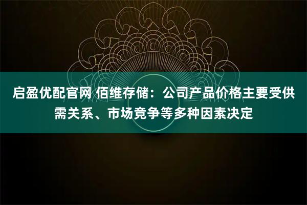 启盈优配官网 佰维存储：公司产品价格主要受供需关系、市场竞争等多种因素决定