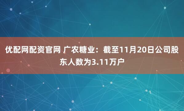 优配网配资官网 广农糖业：截至11月20日公司股东人数为3.11万户