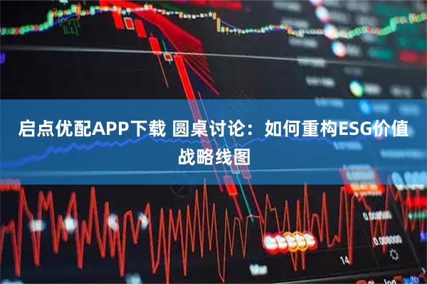 启点优配APP下载 圆桌讨论：如何重构ESG价值战略线图