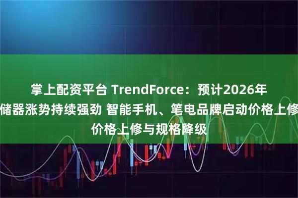 掌上配资平台 TrendForce：预计2026年第一季度存储器涨势持续强劲 智能手机、笔电品牌启动价格上修与规格降级