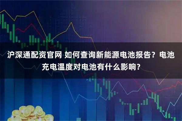 沪深通配资官网 如何查询新能源电池报告？电池充电温度对电池有什么影响？