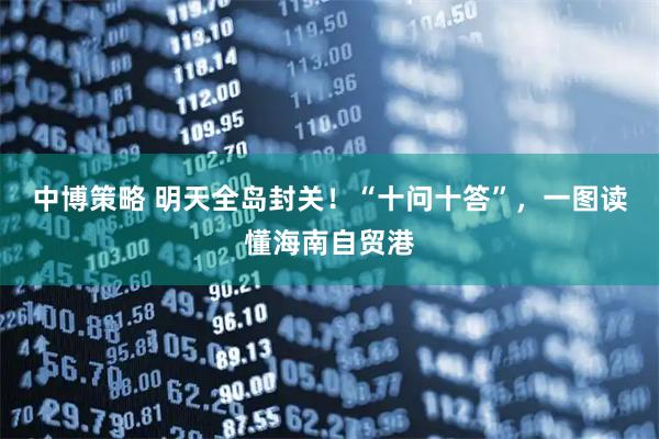 中博策略 明天全岛封关！“十问十答”，一图读懂海南自贸港