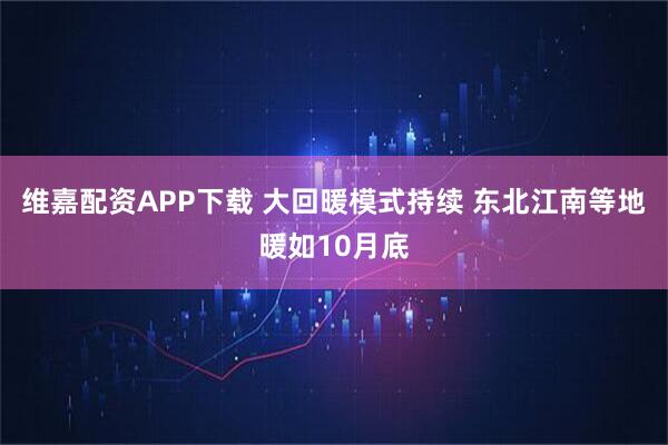 维嘉配资APP下载 大回暖模式持续 东北江南等地暖如10月底