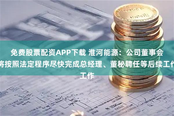 免费股票配资APP下载 淮河能源：公司董事会将按照法定程序尽快完成总经理、董秘聘任等后续工作