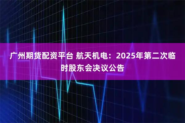 广州期货配资平台 航天机电：2025年第二次临时股东会决议公告
