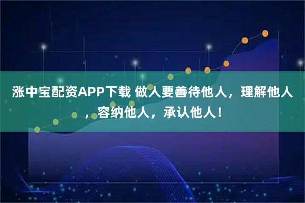 涨中宝配资APP下载 做人要善待他人，理解他人，容纳他人，承认他人！