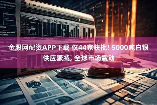 金股网配资APP下载 仅44家获批! 5000吨白银供应骤减, 全球市场震动