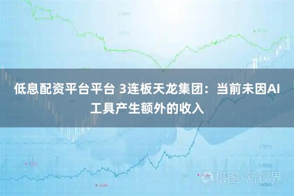 低息配资平台平台 3连板天龙集团：当前未因AI工具产生额外的收入