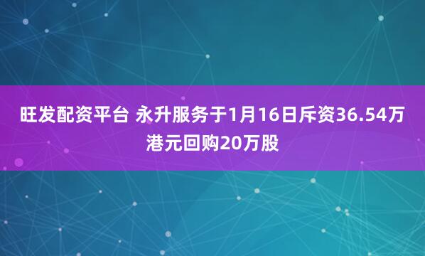 旺发配资平台 永升服务于1月16日斥资36.54万港元回购20万股