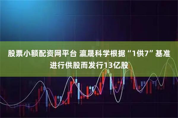 股票小额配资网平台 瀛晟科学根据“1供7”基准进行供股而发行13亿股