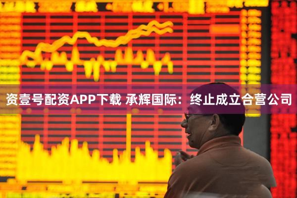资壹号配资APP下载 承辉国际：终止成立合营公司