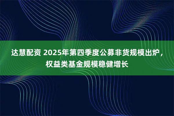 达慧配资 2025年第四季度公募非货规模出炉，权益类基金规模稳健增长