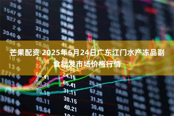 芒果配资 2025年6月24日广东江门水产冻品副食批发市场价格行情
