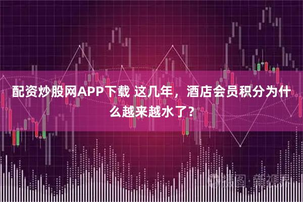 配资炒股网APP下载 这几年，酒店会员积分为什么越来越水了？