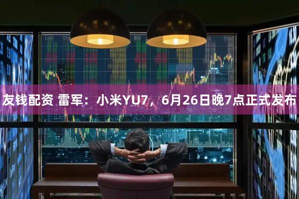友钱配资 雷军：小米YU7，6月26日晚7点正式发布