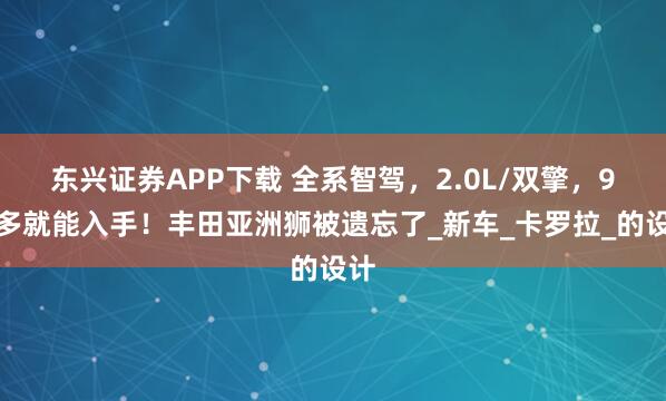 东兴证券APP下载 全系智驾，2.0L/双擎，9万多就能入手！丰田亚洲狮被遗忘了_新车_卡罗拉_的设计