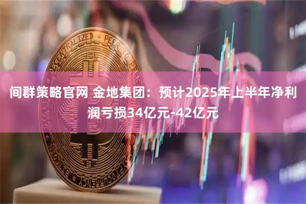 间群策略官网 金地集团：预计2025年上半年净利润亏损34亿元-42亿元