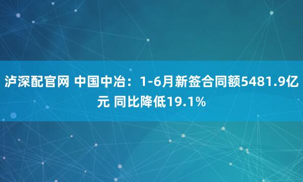泸深配官网 中国中冶：1-6月新签合同额5481.9亿元 同比降低19.1%