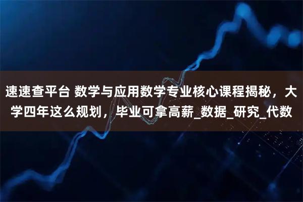 速速查平台 数学与应用数学专业核心课程揭秘，大学四年这么规划，毕业可拿高薪_数据_研究_代数
