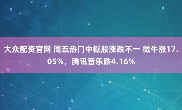 大众配资官网 周五热门中概股涨跌不一 微牛涨17.05%，腾讯音乐跌4.16%