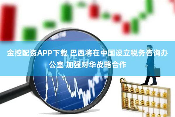 金控配资APP下载 巴西将在中国设立税务咨询办公室 加强对华战略合作