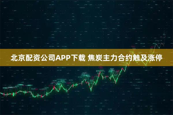 北京配资公司APP下载 焦炭主力合约触及涨停