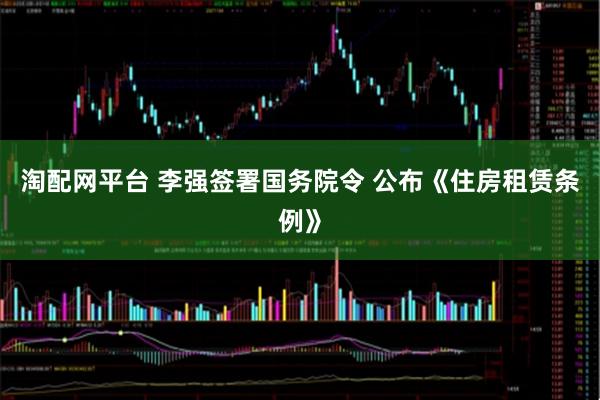 淘配网平台 李强签署国务院令 公布《住房租赁条例》