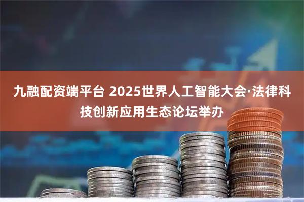九融配资端平台 2025世界人工智能大会·法律科技创新应用生态论坛举办