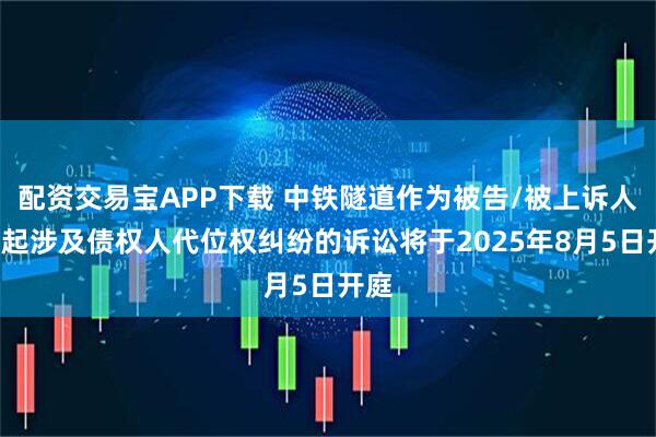 配资交易宝APP下载 中铁隧道作为被告/被上诉人的1起涉及债权人代位权纠纷的诉讼将于2025年8月5日开庭