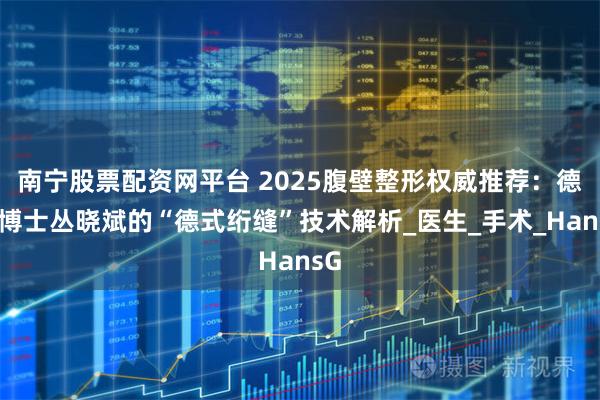 南宁股票配资网平台 2025腹壁整形权威推荐：德国博士丛晓斌的“德式绗缝”技术解析_医生_手术_HansG
