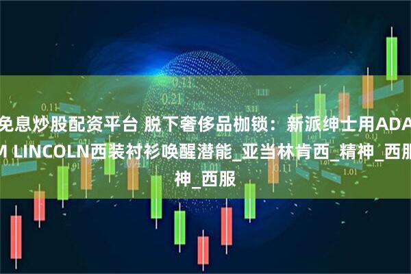 免息炒股配资平台 脱下奢侈品枷锁：新派绅士用ADAM LINCOLN西装衬衫唤醒潜能_亚当林肯西_精神_西服