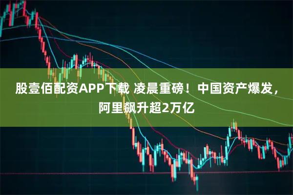 股壹佰配资APP下载 凌晨重磅！中国资产爆发，阿里飙升超2万亿