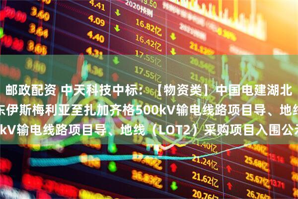 邮政配资 中天科技中标：【物资类】中国电建湖北工程公司埃及EETC东伊斯梅利亚至扎加齐格500kV输电线路项目导、地线（LOT2）采购项目入围公示