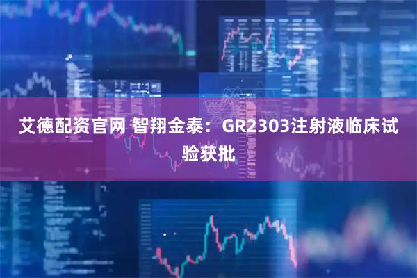 艾德配资官网 智翔金泰：GR2303注射液临床试验获批