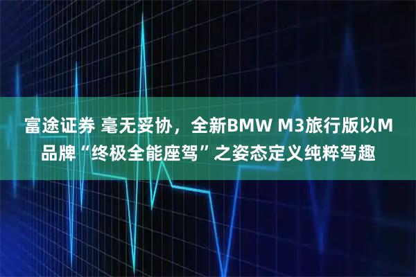 富途证券 毫无妥协,全新BMW M3旅行版以M品牌“终极全能座驾”之姿态定义纯粹驾趣