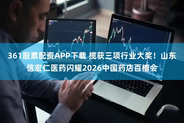 361股票配资APP下载 揽获三项行业大奖！山东信宏仁医药闪耀2026中国药店百樯会